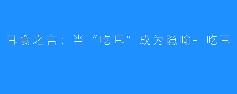 耳食之言:当“吃耳”成为隐喻-吃耳