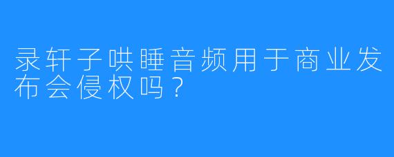录轩子哄睡音频用于商业发布会侵权吗？