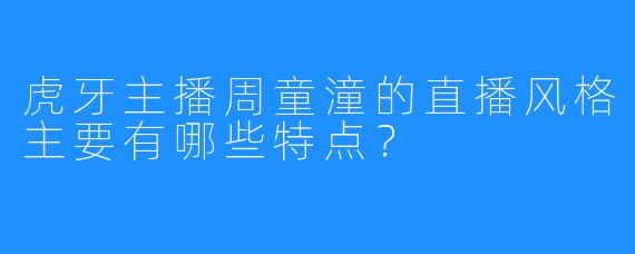 虎牙主播周童潼的直播风格主要有哪些特点？