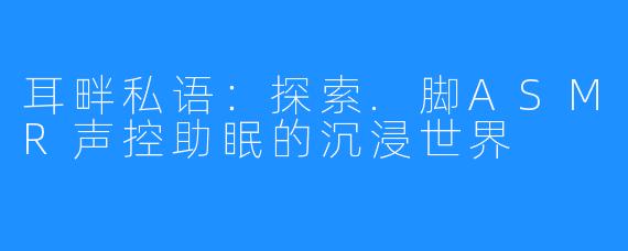 耳畔私语：探索.脚ASMR声控助眠的沉浸世界