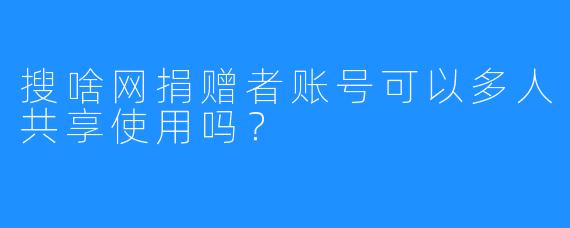 搜啥网捐赠者账号可以多人共享使用吗？