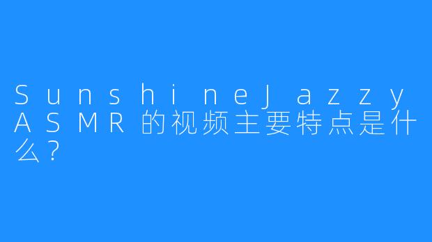 SunshineJazzyASMR的视频主要特点是什么？