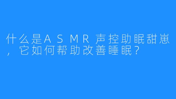 什么是ASMR声控助眠甜崽，它如何帮助改善睡眠？