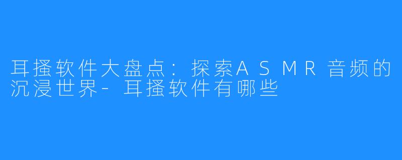 耳搔软件大盘点:探索ASMR音频的沉浸世界-耳搔软件有哪些