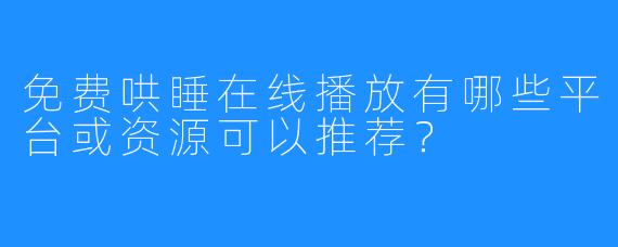 免费哄睡在线播放有哪些平台或资源可以推荐？