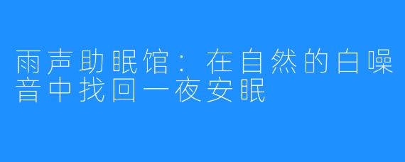 雨声助眠馆：在自然的白噪音中找回一夜安眠