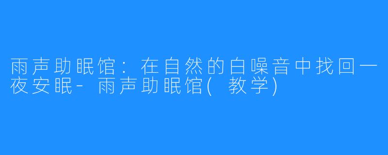 雨声助眠馆：在自然的白噪音中找回一夜安眠-雨声助眠馆(教学)