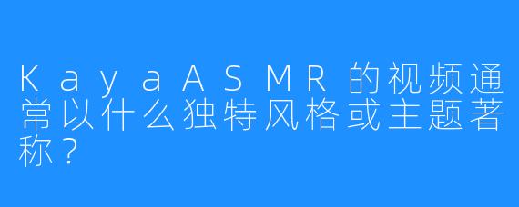 KayaASMR的视频通常以什么独特风格或主题著称？