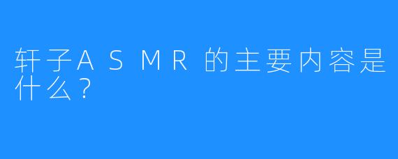 轩子ASMR的主要内容是什么？