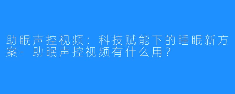 助眠声控视频：科技赋能下的睡眠新方案-助眠声控视频有什么用？