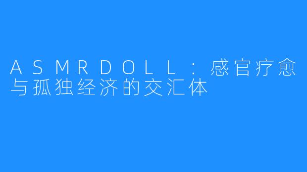 ASMRDOLL:感官疗愈与孤独经济的交汇体