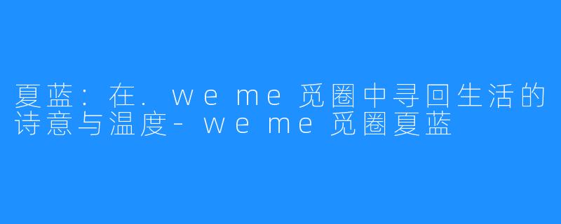 夏蓝:在.weme觅圈中寻回生活的诗意与温度-weme觅圈夏蓝