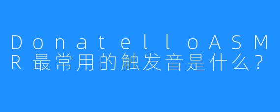 DonatelloASMR最常用的触发音是什么？