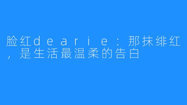 脸红dearie:那抹绯红,是生活最温柔的告白