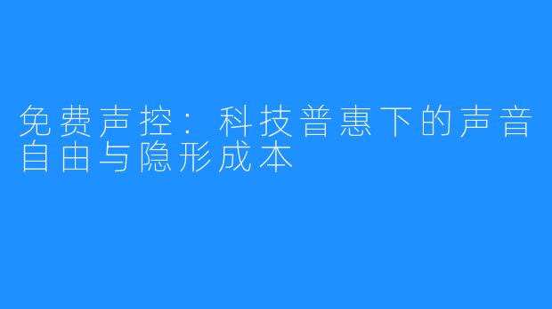 免费声控:科技普惠下的声音自由与隐形成本