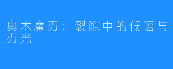 奥术魔刃：裂隙中的低语与刃光