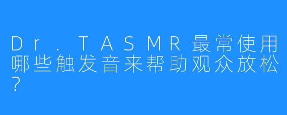 Dr.TASMR最常使用哪些触发音来帮助观众放松？