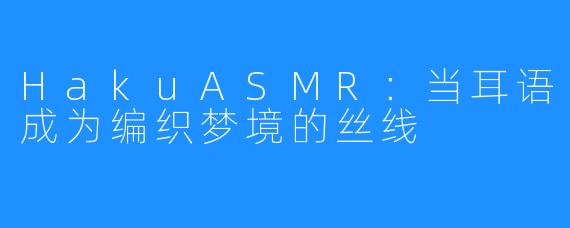 HakuASMR:当耳语成为编织梦境的丝线