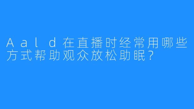 Aald在直播时经常用哪些方式帮助观众放松助眠?