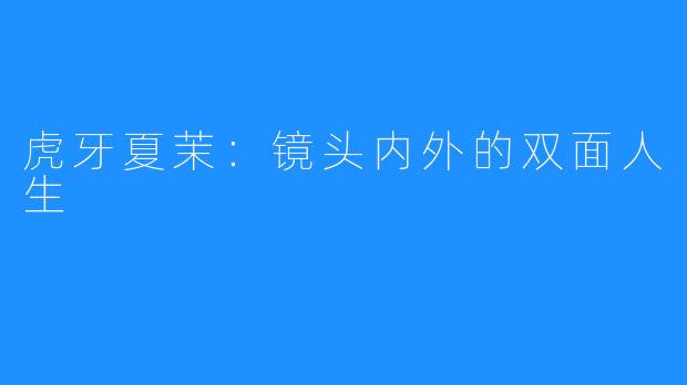 虎牙夏茉:镜头内外的双面人生