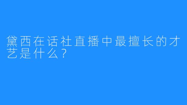 黛西在话社直播中最擅长的才艺是什么？