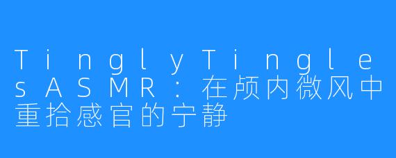 TinglyTinglesASMR：在颅内微风中重拾感官的宁静