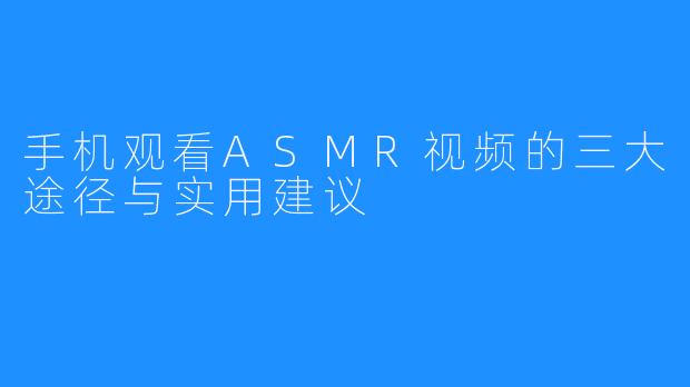 手机观看ASMR视频的三大途径与实用建议