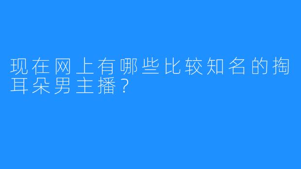 现在网上有哪些比较知名的掏耳朵男主播？