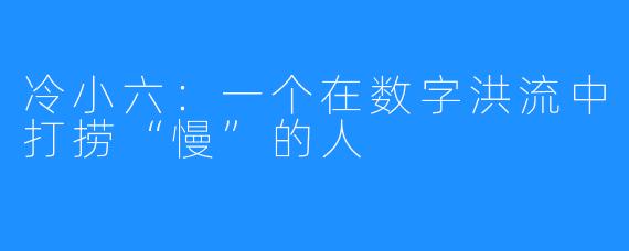 冷小六：一个在数字洪流中打捞“慢”的人