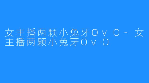 女主播两颗小兔牙OvO-女主播两颗小兔牙OvO