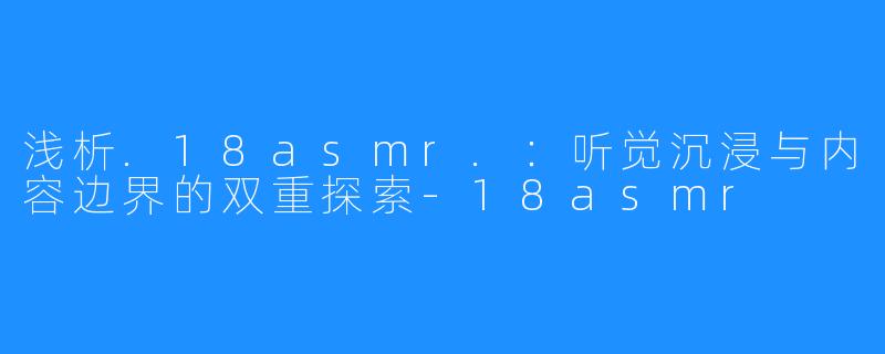 浅析.18asmr.:听觉沉浸与内容边界的双重探索-18asmr