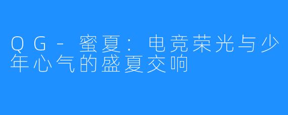 QG-蜜夏：电竞荣光与少年心气的盛夏交响