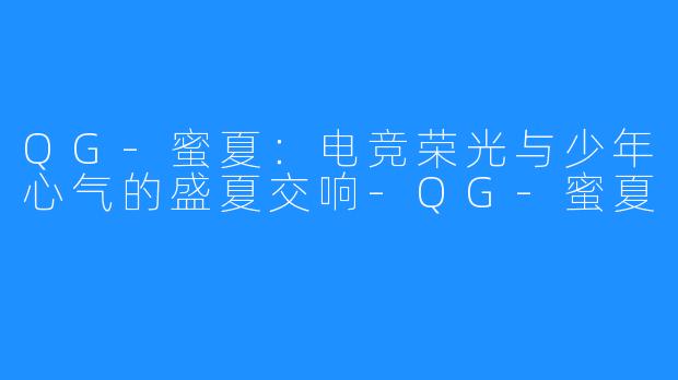 QG-蜜夏：电竞荣光与少年心气的盛夏交响-QG-蜜夏