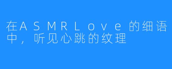 在ASMRLove的细语中,听见心跳的纹理