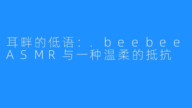 耳畔的低语:.beebeeASMR与一种温柔的抵抗