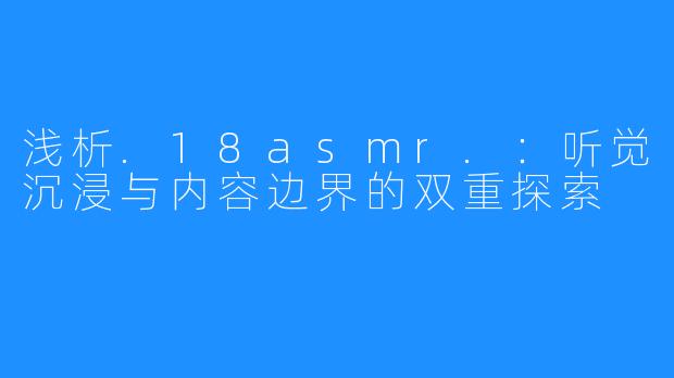 浅析.18asmr.:听觉沉浸与内容边界的双重探索