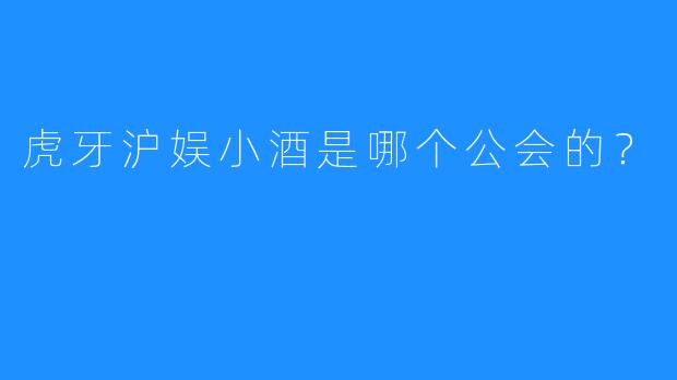虎牙沪娱小酒是哪个公会的？