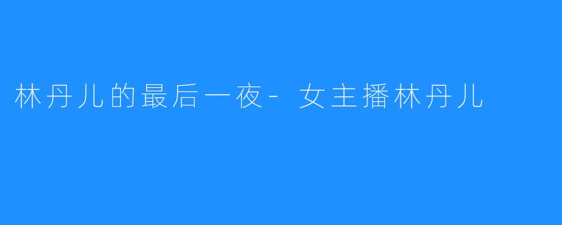林丹儿的最后一夜-女主播林丹儿