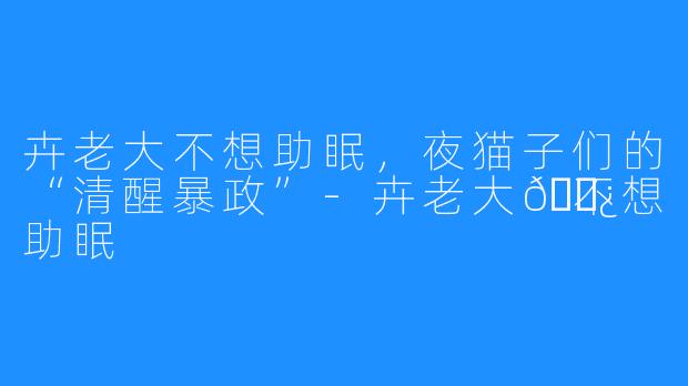 卉老大不想助眠,夜猫子们的“清醒暴政”-卉老大👿不想助眠