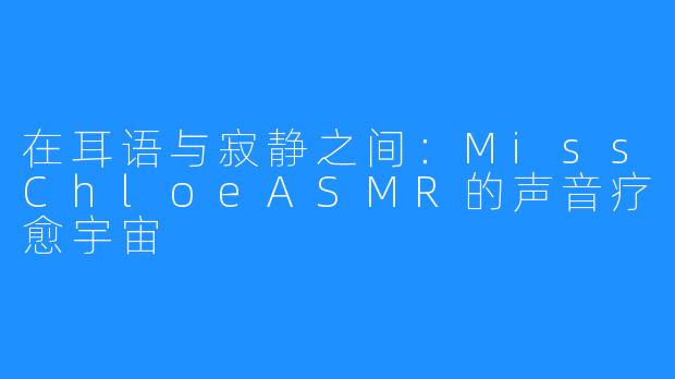 在耳语与寂静之间:MissChloeASMR的声音疗愈宇宙