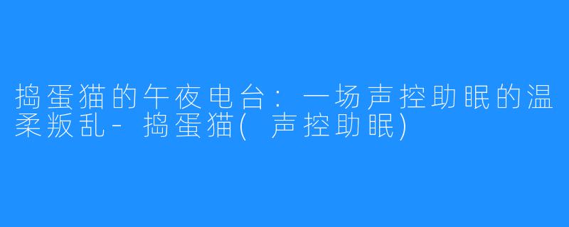 捣蛋猫的午夜电台：一场声控助眠的温柔叛乱-捣蛋猫(声控助眠)