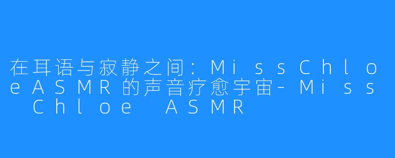 在耳语与寂静之间:MissChloeASMR的声音疗愈宇宙-Miss Chloe ASMR