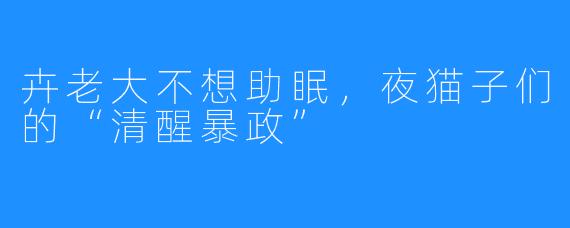 卉老大不想助眠,夜猫子们的“清醒暴政”