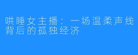 哄睡女主播:一场温柔声线背后的孤独经济