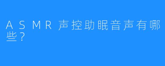 ASMR声控助眠音声有哪些？