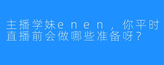 主播学妹enen，你平时直播前会做哪些准备呀？