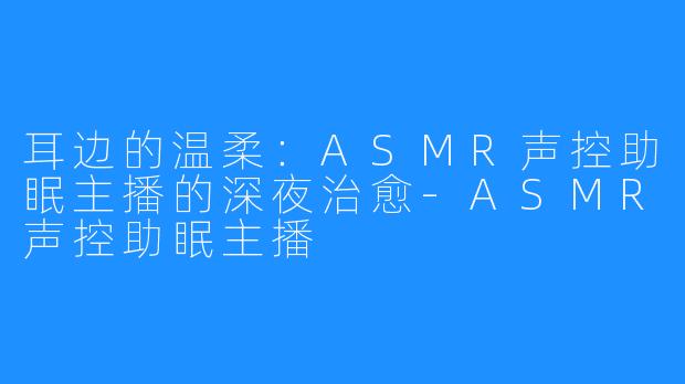 耳边的温柔：ASMR声控助眠主播的深夜治愈-ASMR声控助眠主播